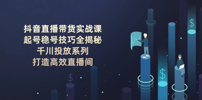 （14136期）抖音直播带货实战课：起号稳号技巧全揭秘, 千川投放系列, 打造高效直播间-网创-网赚-项目-兼职青絲网创