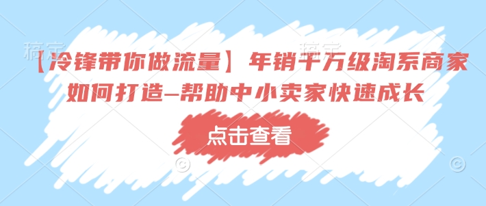 【冷锋带你做流量】年销千万级淘系商家如何打造–帮助中小卖家快速成长-网创-网赚-项目-兼职青絲网创