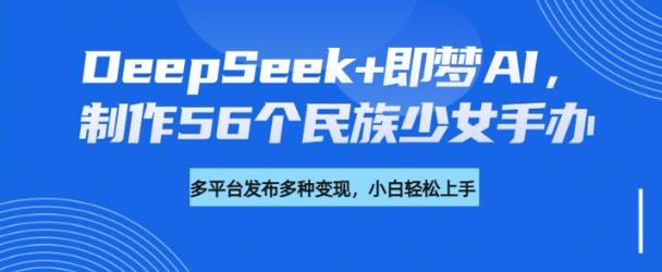 DeepSeek+即梦AI，制作56个民族少女手办，附详细教程+变现方向-网创-网赚-项目-兼职青絲网创