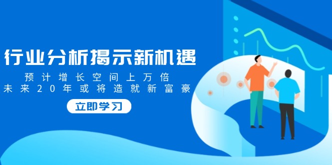 （14176期）行业分析揭示新机遇，预计增长空间上万倍，未来20年或将造就新富豪-网创-网赚-项目-兼职青絲网创