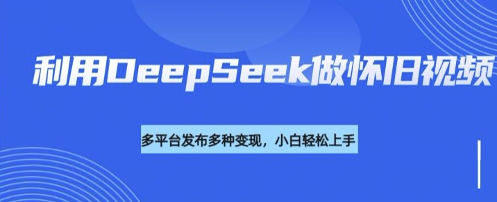 利用DeepSeek做怀旧视频，流量号多渠道变现能力强-网创-网赚-项目-兼职青絲网创