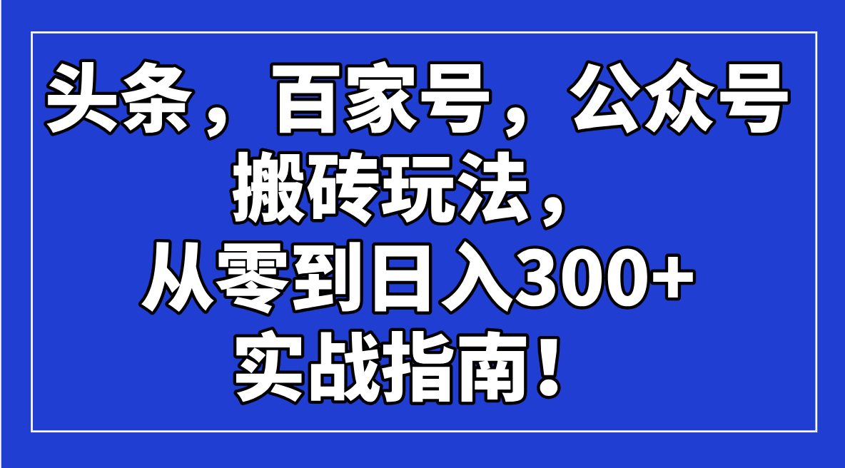 （14405期）头条，百家号，公众号搬砖玩法，从零到日入300+的实战指南！-网创-网赚-项目-兼职青絲网创