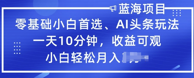 零基础小白首选，AI头条玩法，一天10分钟，收益可观，小白轻松月入过W-网创-网赚-项目-兼职青絲网创