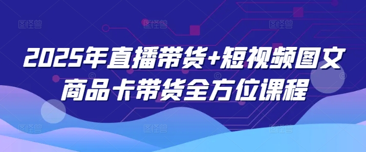 2025年直播带货+短视频图文商品卡带货全方位课程-网创-网赚-项目-兼职青絲网创