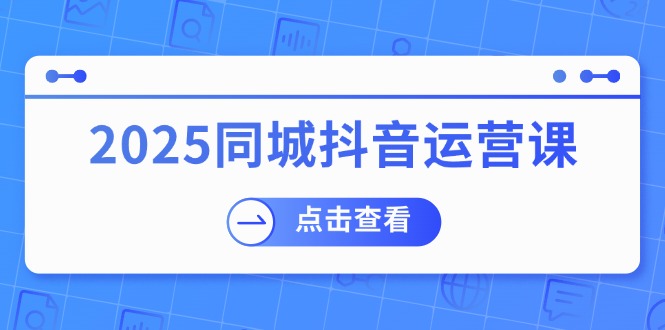 （14286期）2025同城抖音运营课：涵盖实体店盈利，团购好处，助商家获取流量-网创-网赚-项目-兼职青絲网创
