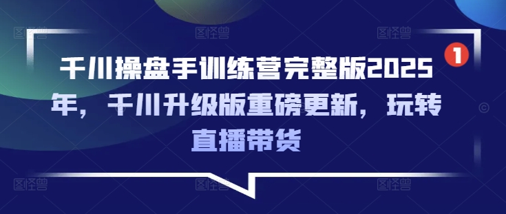千川操盘手训练营完整版2025年，千川升级版重磅更新，玩转直播带货-网创-网赚-项目-兼职青絲网创