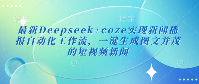 最新Deepseek+coze实现新闻播报自动化工作流，一键生成图文并茂的短视频新闻-网创-网赚-项目-兼职青絲网创