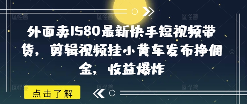 外面卖1580最新快手短视频带货，剪辑视频挂小黄车发布挣佣金，收益爆炸-网创-网赚-项目-兼职青絲网创