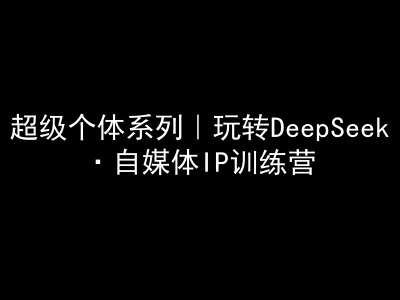 超级个体系列，玩转DeepSeek·自媒体IP训练营，deepseek教程-网创-网赚-项目-兼职青絲网创