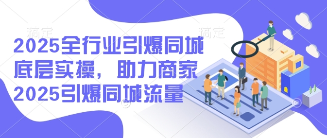 2025全行业引爆同城底层实操，助力商家2025引爆同城流量-网创-网赚-项目-兼职青絲网创