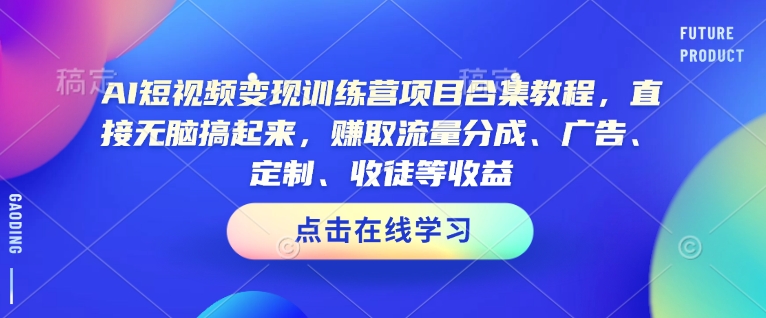 AI短视频变现训练营项目合集教程，直接无脑搞起来，赚取流量分成、广告、定制、收徒等收益-网创-网赚-项目-兼职青絲网创