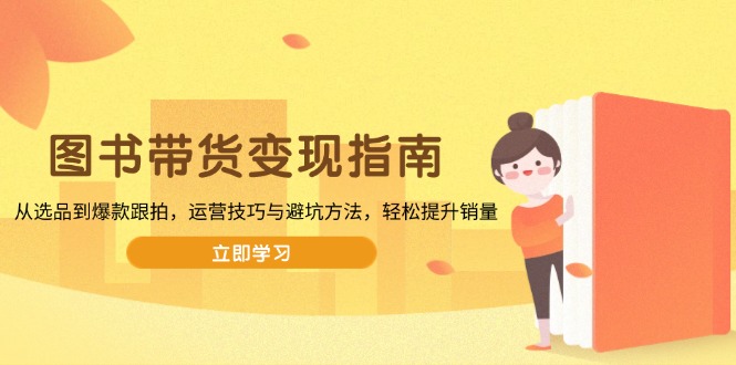 （13985期）图书带货变现指南，从选品到爆款跟拍，运营技巧与避坑方法，轻松提升销量-网创-网赚-项目-兼职青絲网创