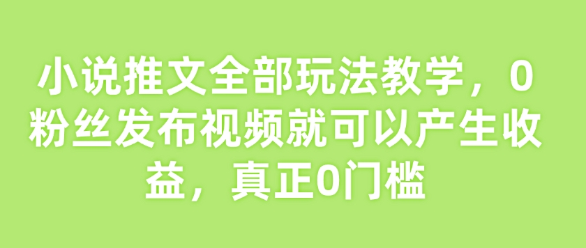 小说推文全部玩法教学，0粉丝发布视频就可以产生收益，真正0门槛-网创-网赚-项目-兼职青絲网创