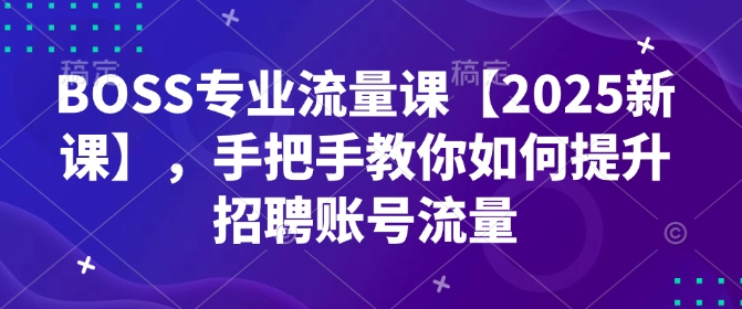BOSS专业流量课【2025新课】，手把手教你如何提升招聘账号流量-网创-网赚-项目-兼职青絲网创