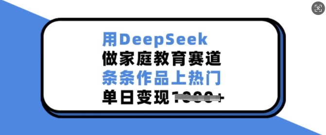 用DeepSeek做家庭教育赛道，条条作品上热门，单日变现多张-网创-网赚-项目-兼职青絲网创