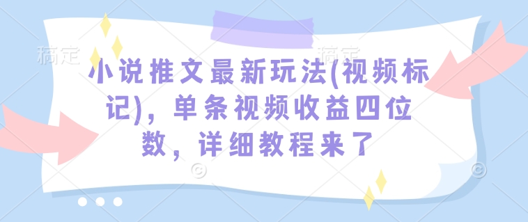 小说推文最新玩法(视频标记)，单条视频收益四位数，详细教程来了-网创-网赚-项目-兼职青絲网创