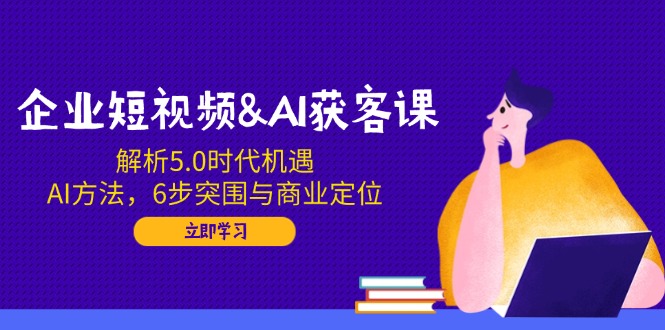 （14193期）企业短视频&AI获客课：解析5.0时代机遇，AI方法，6步突围与商业定位-网创-网赚-项目-兼职青絲网创
