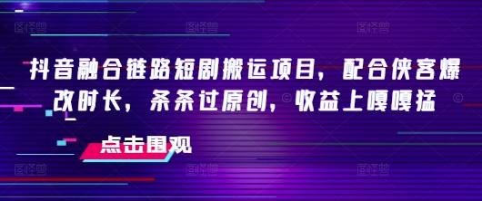 抖音融合链路短剧搬运项目，配合侠客爆改时长，条条过原创，收益嘎嘎猛-网创-网赚-项目-兼职青絲网创