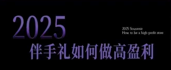 2025伴手礼如何做高盈利门店，小白保姆级伴手礼开店指南，伴手礼最新实战10大攻略，突破获客瓶颈-网创-网赚-项目-兼职青絲网创