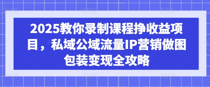 2025教你录制课程挣收益项目，私域公域流量IP营销做图包装变现全攻略-网创-网赚-项目-兼职青絲网创