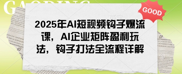 2025年AI短视频钩子爆流课，AI企业矩阵盈利玩法，钩子打法全流程详解-网创-网赚-项目-兼职青絲网创