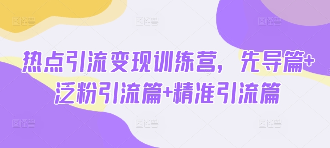 热点引流变现训练营，先导篇+泛粉引流篇+精准引流篇-网创-网赚-项目-兼职青絲网创