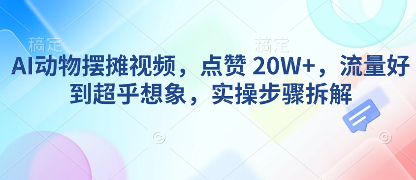 AI动物摆摊视频，点赞 20W+，流量好到超乎想象，实操步骤拆解-网创-网赚-项目-兼职青絲网创