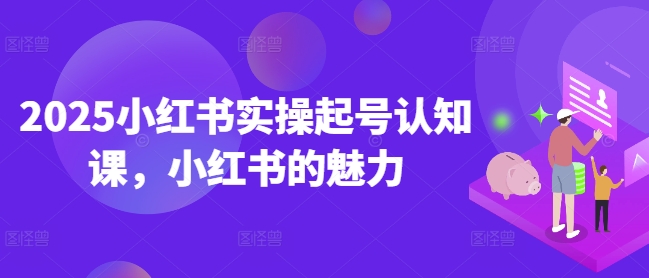 2025小红书实操起号认知课，小红书的魅力-网创-网赚-项目-兼职青絲网创