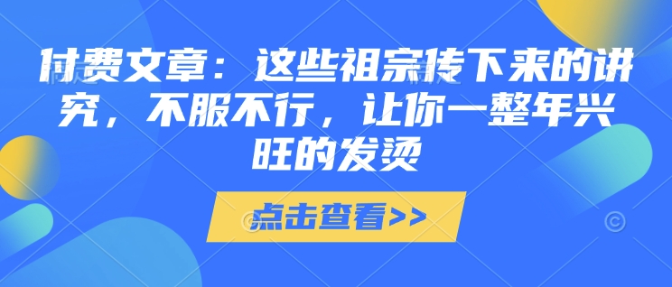 付费文章：这些祖宗传下来的讲究，不服不行，让你一整年兴旺的发烫!(全文收藏)-网创-网赚-项目-兼职青絲网创