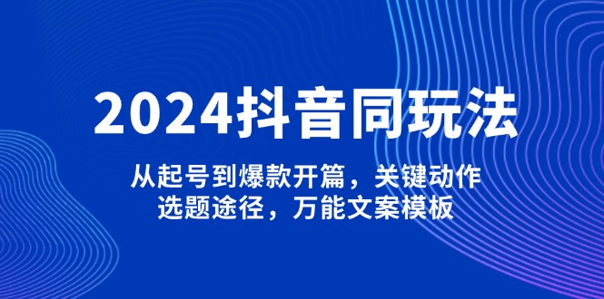 （13982期）2024抖音同玩法，从起号到爆款开篇，关键动作，选题途径，万能文案模板-网创-网赚-项目-兼职青絲网创