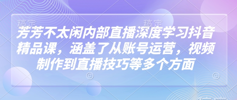 芳芳不太闲内部直播深度学习抖音精品课，涵盖了从账号运营，视频制作到直播技巧等多个方面-网创-网赚-项目-兼职青絲网创