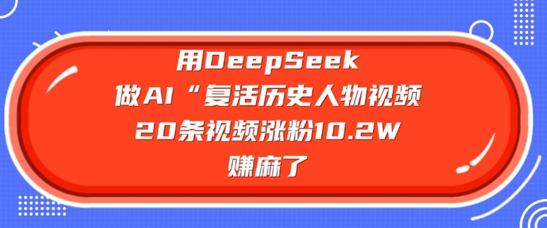 用DeepSeek做AI“复活历史人物”视频，20条视频涨粉10.2W，挣麻了-网创-网赚-项目-兼职青絲网创
