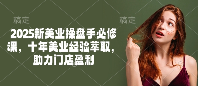 2025新美业操盘手必修课，十年美业经验萃取，助力门店盈利-网创-网赚-项目-兼职青絲网创