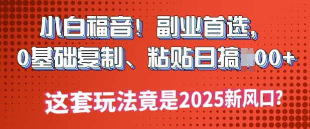小白福音!副业首选，0基础复制，粘贴日搞多张?这套玩法竟是2025新风口?-网创-网赚-项目-兼职青絲网创