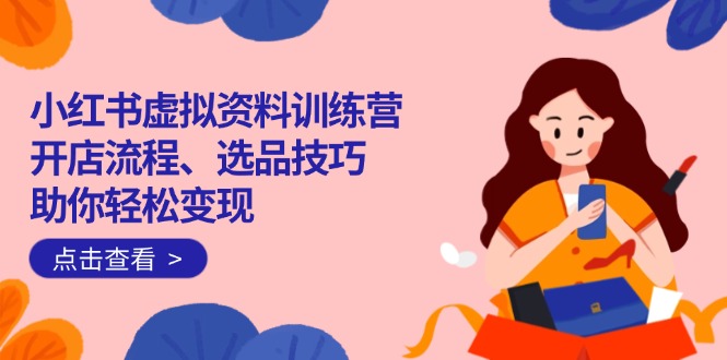 （14372期）小红书虚拟资料训练营：开店流程、选品技巧一网打尽，助你轻松变现-网创-网赚-项目-兼职青絲网创