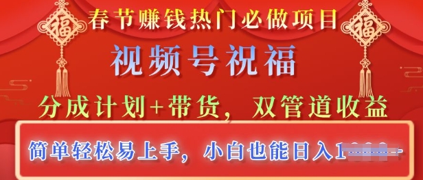 春节热门必做项目，视频号祝福，分成计划+带货，双管道收益，简单轻松易上手，小白也能日入多张-网创-网赚-项目-兼职青絲网创