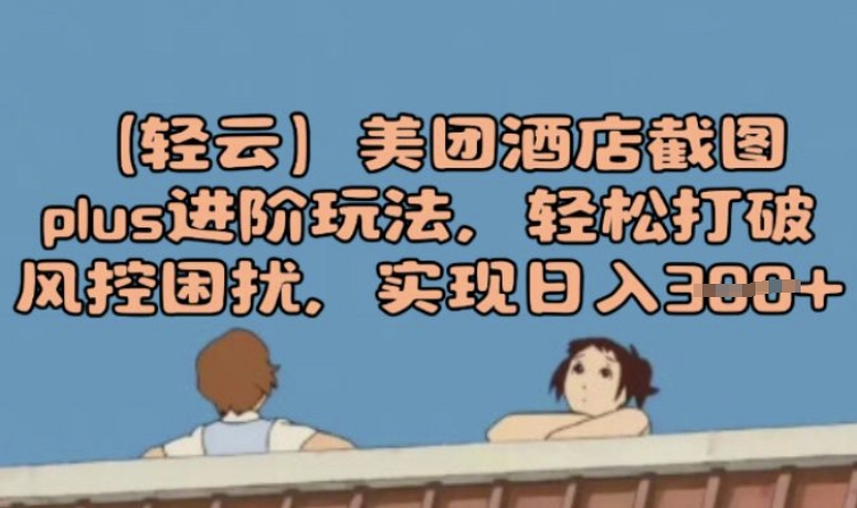 (轻云)美团酒店截图plus进阶玩法，轻松打破风控困扰，实现日入3张-网创-网赚-项目-兼职青絲网创