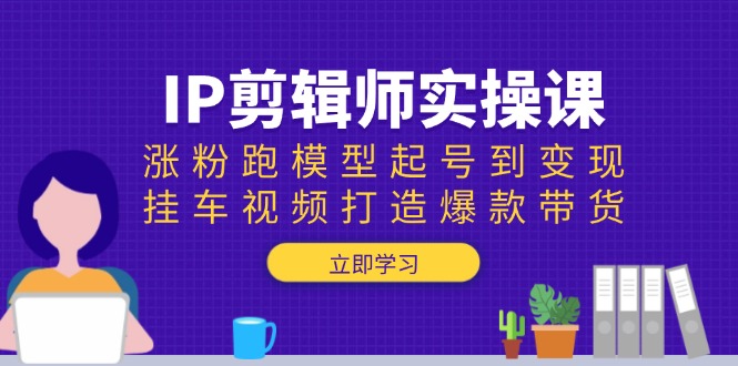 （13980期）IP剪辑师实操课：涨粉跑模型起号到变现，挂车视频打造爆款带货-网创-网赚-项目-兼职青絲网创