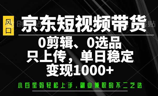 （14304期）京东短视频带货，0剪辑，0选品，只需上传素材，单日稳定变现1000+-网创-网赚-项目-兼职青絲网创
