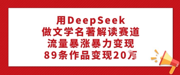 用DeepSeek做文学名著解读赛道，流量暴涨暴力变现，89条作品变现20W-网创-网赚-项目-兼职青絲网创
