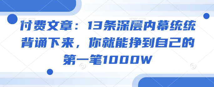 付费文章：13条深层内幕统统背诵下来，你就能挣到自己的第一笔1000W-网创-网赚-项目-兼职青絲网创