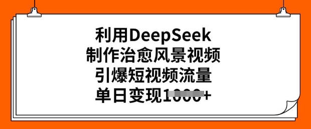 利用DeepSeek制作治愈风景视频，引爆短视频流量，单日变现多张-网创-网赚-项目-兼职青絲网创