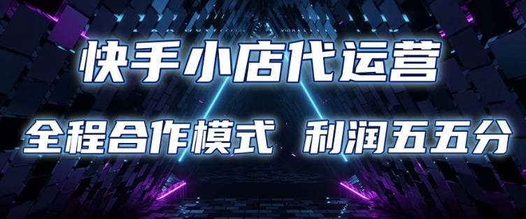 快手小店代运营 限时托管计划 合作模式 利润五五分成【揭秘】-网创-网赚-项目-兼职青絲网创