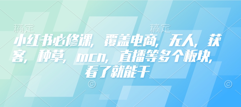 小红书必修课，覆盖电商，无人，获客，种草，mcn，直播等多个板块，看了就能干-网创-网赚-项目-兼职青絲网创