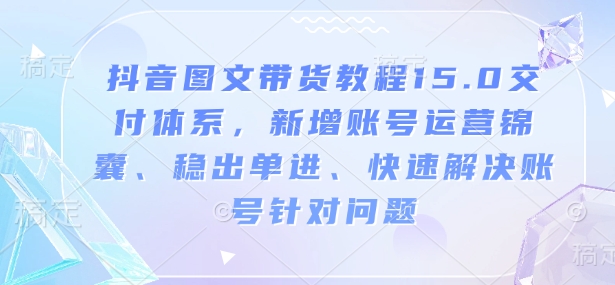 抖音图文带货教程15.0交付体系，新增账号运营锦囊、稳出单进、快速解决账号针对问题-网创-网赚-项目-兼职青絲网创