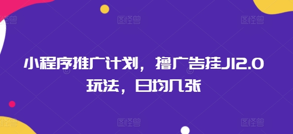 小程序推广计划，撸广告挂JI2.0玩法，日均几张-网创-网赚-项目-兼职青絲网创