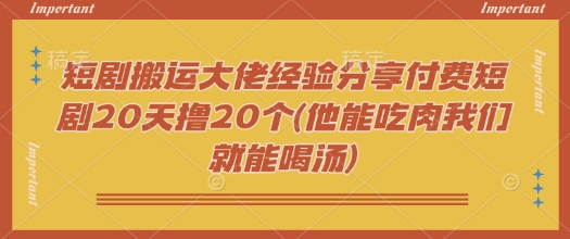 短剧搬运大佬经验分享付费短剧20天撸20个(他能吃肉我们就能喝汤)-网创-网赚-项目-兼职青絲网创